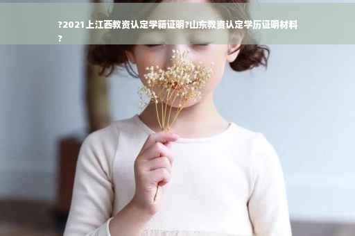 ?2021上江西教资认定学籍证明?山东教资认定学历证明材料
?