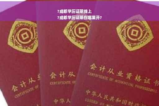 ?成都学历证明线上
?成都学历证明在哪里开?