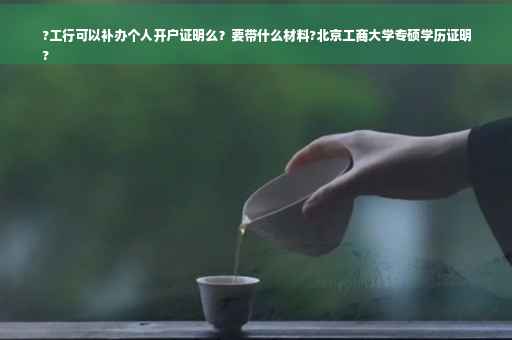 ?工行可以补办个人开户证明么？要带什么材料?北京工商大学专硕学历证明
?