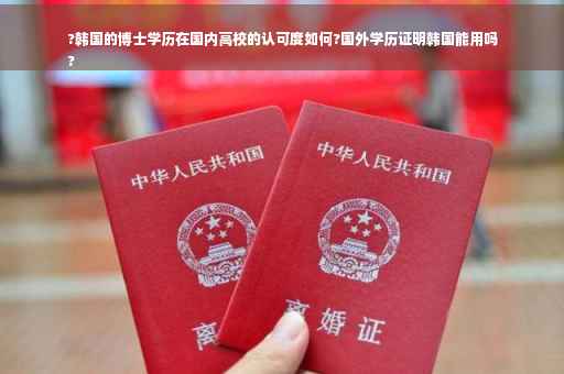 ?韩国的博士学历在国内高校的认可度如何?国外学历证明韩国能用吗
?