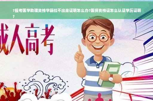 ?报考医学助理资格学籍拉不出来证明怎么办?医师资格证怎么认证学历证明
?