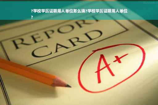 ?学校学历证明用人单位怎么填?学校学历证明用人单位
?
