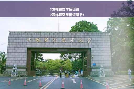 ?怎样提交学历证明
?怎样提交学历证明书?