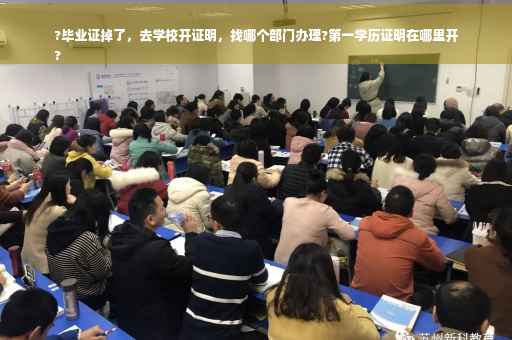 ?毕业证掉了，去学校开证明，找哪个部门办理?第一学历证明在哪里开
?