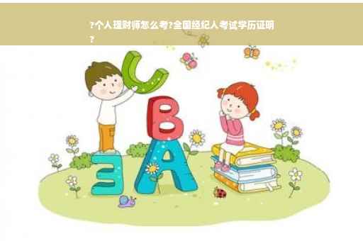 ?个人理财师怎么考?全国经纪人考试学历证明
?
