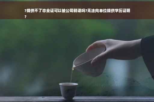?提供不了毕业证可以被公司辞退吗?无法向单位提供学历证明
?