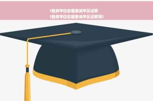 ?新房学位在哪查询学历证明
?新房学位在哪查询学历证明呢?