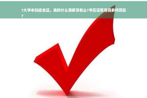 ?大学本科结业证。真的什么用都没有么?学历证明用得多吗现在
?