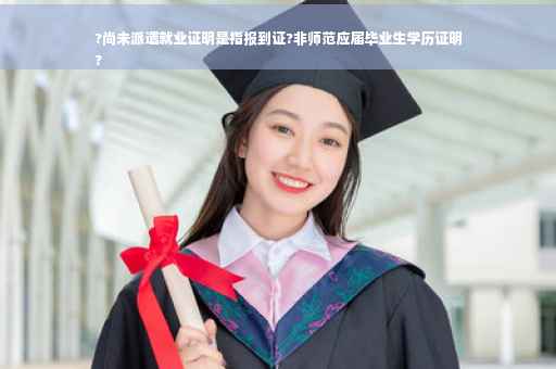 ?尚未派遣就业证明是指报到证?非师范应届毕业生学历证明
?