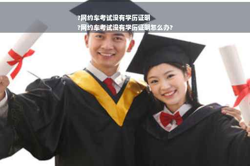 ?网约车考试没有学历证明
?网约车考试没有学历证明怎么办?