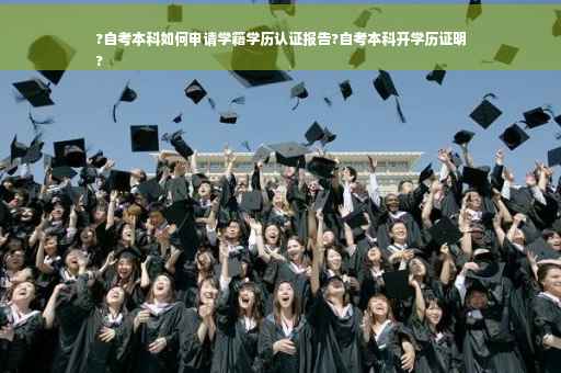 ?自考本科如何申请学籍学历认证报告?自考本科开学历证明
?