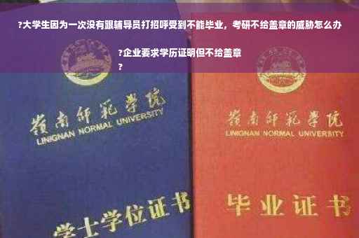 ?大学生因为一次没有跟辅导员打招呼受到不能毕业，考研不给盖章的威胁怎么办?企业要求学历证明但不给盖章
?