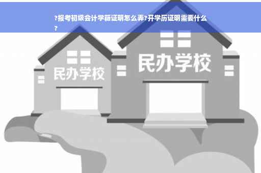 ?报考初级会计学籍证明怎么弄?开学历证明需要什么
?