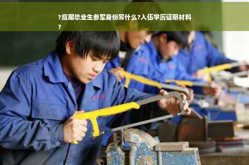 ?应届毕业生参军身份写什么?入伍学历证明材料
?