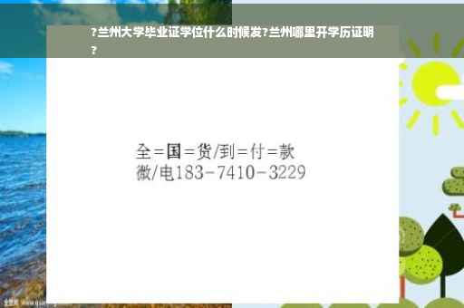 ?兰州大学毕业证学位什么时候发?兰州哪里开学历证明
?