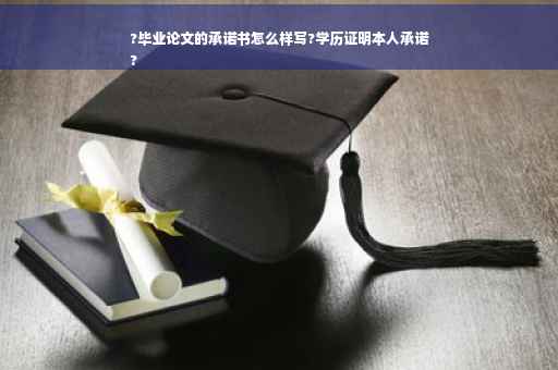 ?毕业论文的承诺书怎么样写?学历证明本人承诺
?