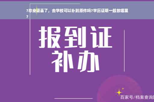 ?毕业证丢了，去学校可以补到原件吗?学历证明一般放哪里
?