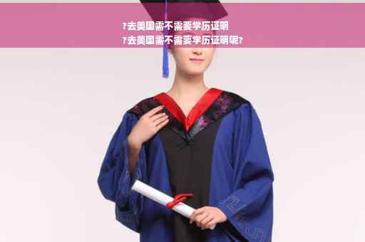 ?去美国需不需要学历证明
?去美国需不需要学历证明呢?