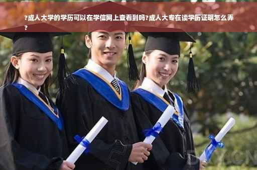 ?成人大学的学历可以在学信网上查看到吗?成人大专在读学历证明怎么弄
?