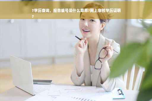 ?学历查询，报告编号是什么意思?网上审核学历证明
?