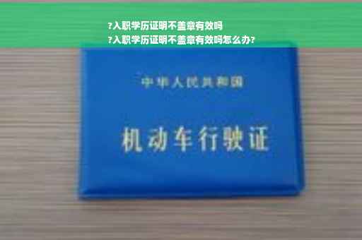 ?入职学历证明不盖章有效吗
?入职学历证明不盖章有效吗怎么办?