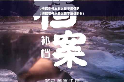 ?统招专升本怎么找学历证明
?统招专升本怎么找学历证明书?