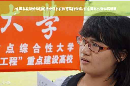 ?东莞科技进修学院的毕业证书在教育局能查吗?在东莞怎么查学历证明
?