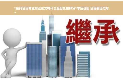?请问日语专业毕业论文有什么题目比较好写?学历证明 日语翻译范本
?