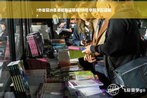 ?外省回许昌要核酸证明吗?许昌学院学历证明
?