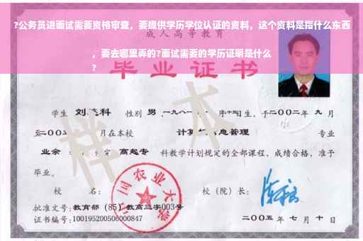 ?公务员进面试需要资格审查，要提供学历学位认证的资料，这个资料是指什么东西，要去哪里弄的?面试需要的学历证明是什么
?