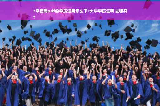 ?学信网pdf的学历证明怎么下?大学学历证明 去哪开
?