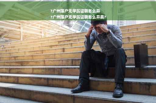 ?广州落户无学历证明怎么开
?广州落户无学历证明怎么开具?