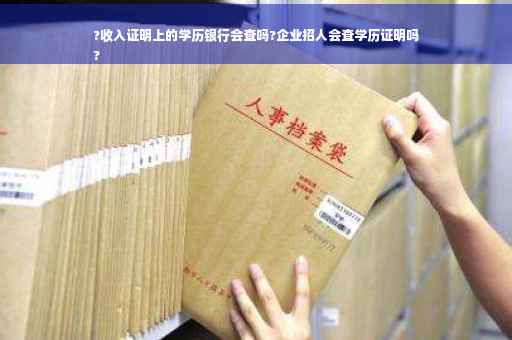 ?收入证明上的学历银行会查吗?企业招人会查学历证明吗
?