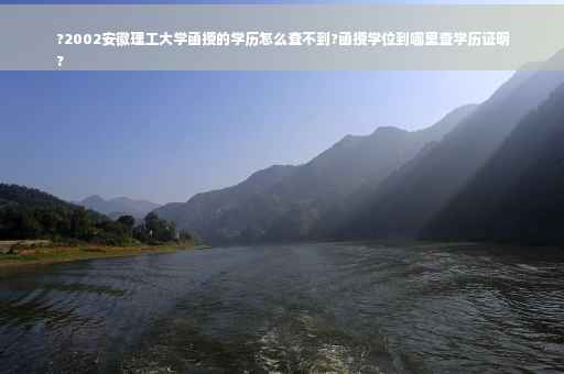 ?2002安徽理工大学函授的学历怎么查不到?函授学位到哪里查学历证明
?
