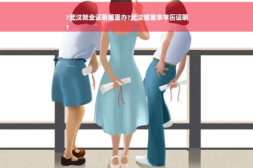?武汉就业证明哪里办?武汉哪里拿学历证明
?