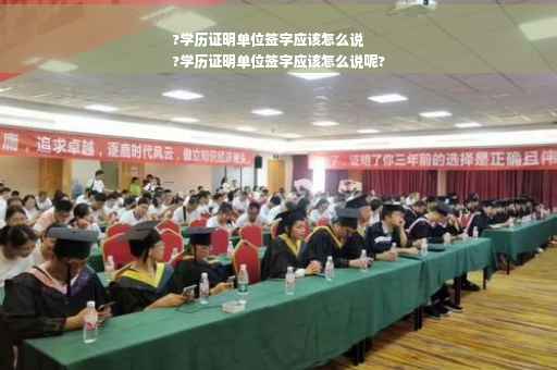 ?学历证明单位签字应该怎么说
?学历证明单位签字应该怎么说呢?