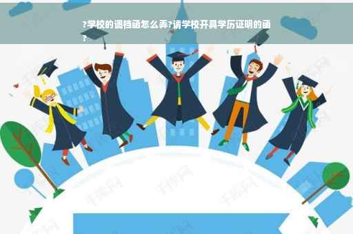 ?学校的调档函怎么弄?请学校开具学历证明的函
?