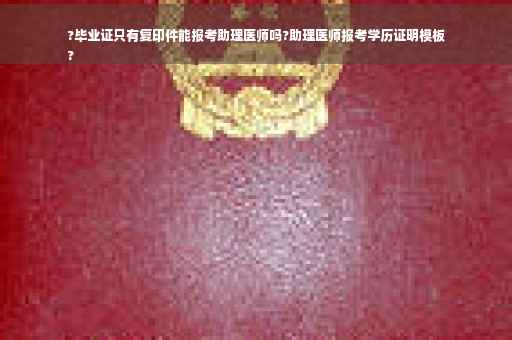 ?毕业证只有复印件能报考助理医师吗?助理医师报考学历证明模板
?