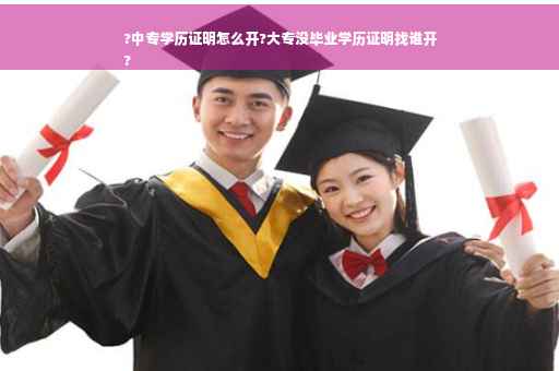 ?中专学历证明怎么开?大专没毕业学历证明找谁开
?