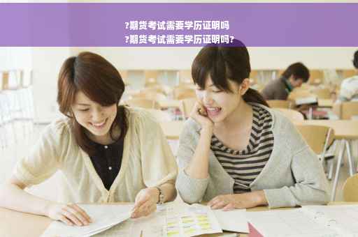 ?期货考试需要学历证明吗
?期货考试需要学历证明吗?
