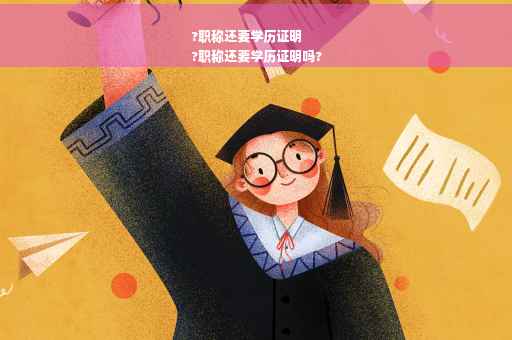 ?职称还要学历证明
?职称还要学历证明吗?