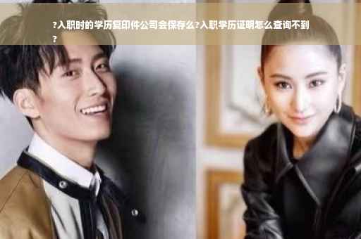?入职时的学历复印件公司会保存么?入职学历证明怎么查询不到
?