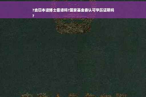 ?去日本读博士靠谱吗?国家基金委认可学历证明吗
?