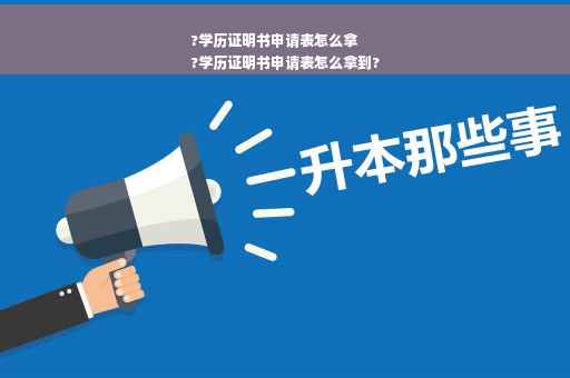 ?学历证明书申请表怎么拿
?学历证明书申请表怎么拿到?