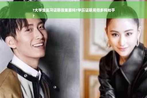 ?大学生实习证明很重要吗?学历证明用得多吗知乎
?