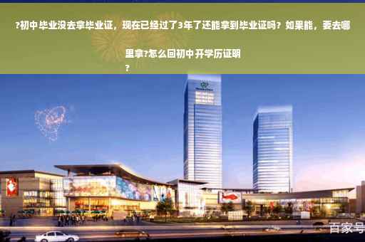 ?初中毕业没去拿毕业证，现在已经过了3年了还能拿到毕业证吗？如果能，要去哪里拿?怎么回初中开学历证明
?