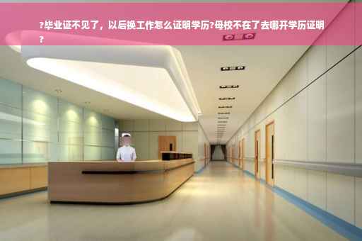 ?毕业证不见了，以后换工作怎么证明学历?母校不在了去哪开学历证明
?