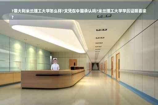 ?意大利米兰理工大学怎么样?文凭在中国承认吗?米兰理工大学学历证明要求
?