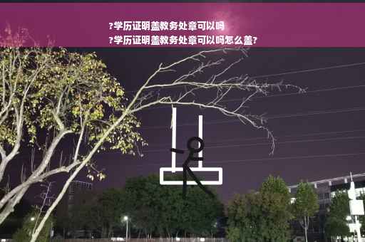 ?学历证明盖教务处章可以吗
?学历证明盖教务处章可以吗怎么盖?