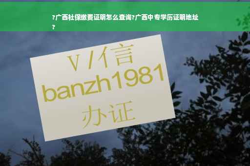 ?广西社保缴费证明怎么查询?广西中专学历证明地址
?